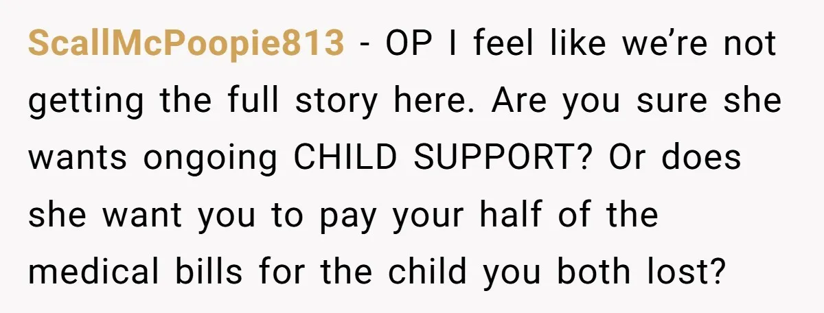 ScallMcPoopie813 - OP I feel like we’re not getting the full story here. Are you sure she wants ongoing CHILD SUPPORT? Or does she want you to pay your half...