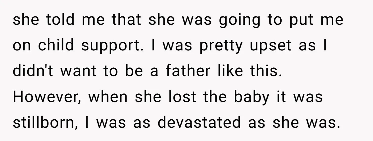 she told me that she was going to put me on child support. I was pretty upset as I didn't want to be a father like this. However, when she...