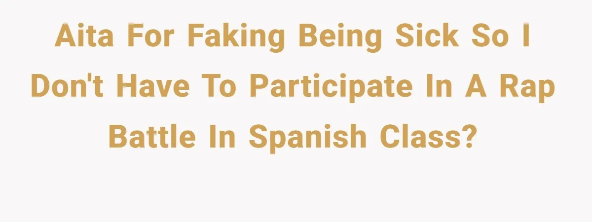 AITA for faking being sick so I don't have to participate in a rap battle in Spanish class?