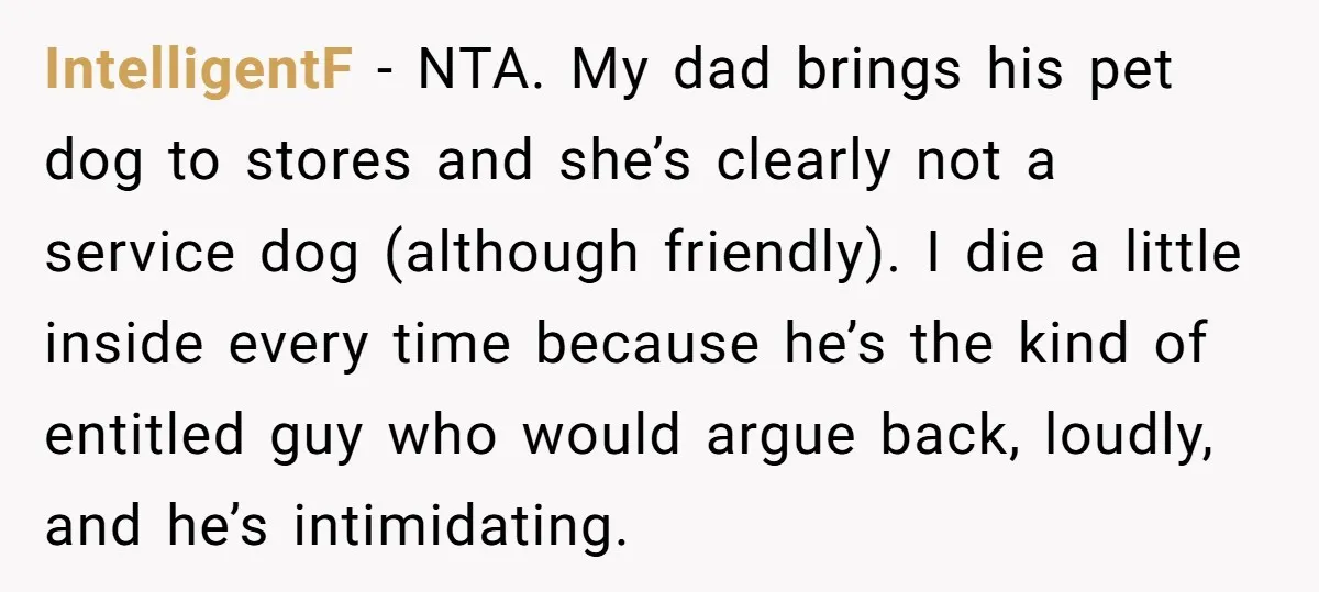 IntelligentF − NTA. My dad brings his pet dog to stores and she’s clearly not a service dog (although friendly). I die a little inside every time because he’s the...