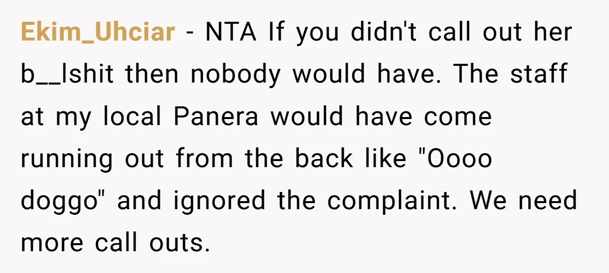 Ekim_Uhciar − NTA If you didn't call out her b__lshit then nobody would have. The staff at my local Panera would have come running out from the back like "Oooo...