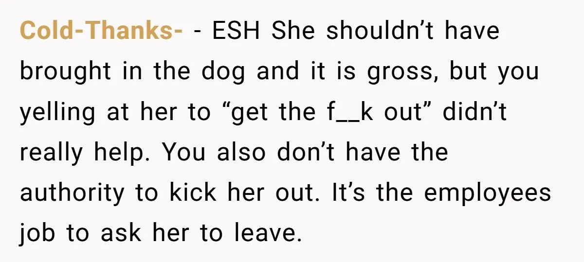 Cold-Thanks- − ESH She shouldn’t have brought in the dog and it is gross, but you yelling at her to “get the f__k out” didn’t really help. You also don’t...