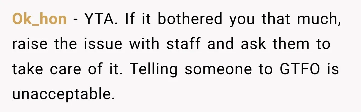 Ok_hon − YTA. If it bothered you that much, raise the issue with staff and ask them to take care of it. Telling someone to GTFO is unacceptable.