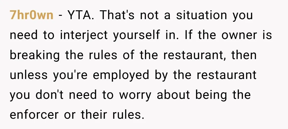 7hr0wn − YTA. That's not a situation you need to interject yourself in. If the owner is breaking the rules of the restaurant, then unless you're employed by the restaurant...