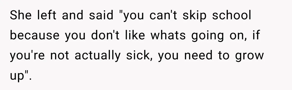 She left and said "you can't skip school because you don't like whats going on, if you're not actually sick, you need to grow up".