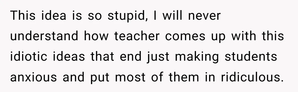 This idea is so stupid, I will never understand how teacher comes up with this idiotic ideas that end just making students anxious and put most of them in ridiculous.