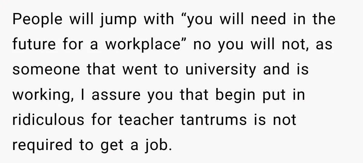 People will jump with “you will need in the future for a workplace” no you will not, as someone that went to university and is working, I assure you that...