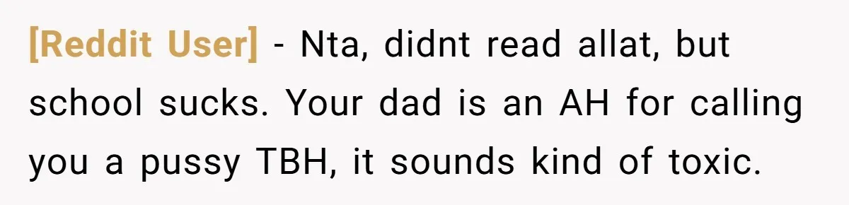 [Reddit User] − Nta, didnt read allat, but school sucks. Your dad is an AH for calling you a pussy TBH, it sounds kind of toxic.