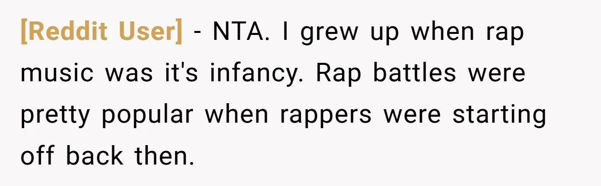 [Reddit User] − NTA. I grew up when rap music was it's infancy. Rap battles were pretty popular when rappers were starting off back then.