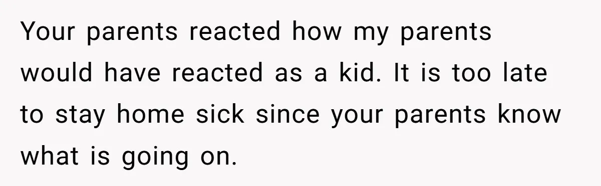 Your parents reacted how my parents would have reacted as a kid. It is too late to stay home sick since your parents know what is going on.