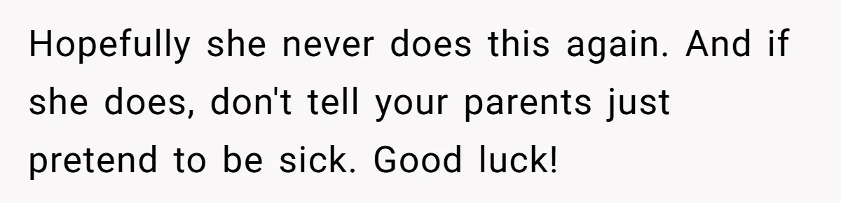 Hopefully she never does this again. And if she does, don't tell your parents just pretend to be sick. Good luck!