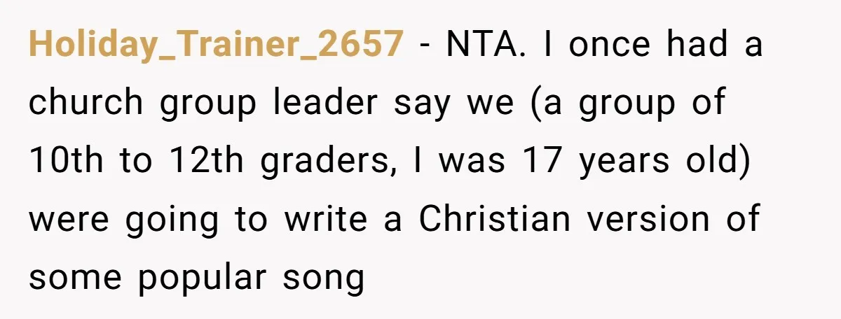 Holiday_Trainer_2657 − NTA. I once had a church group leader say we (a group of 10th to 12th graders, I was 17 years old) were going to write a Christian...