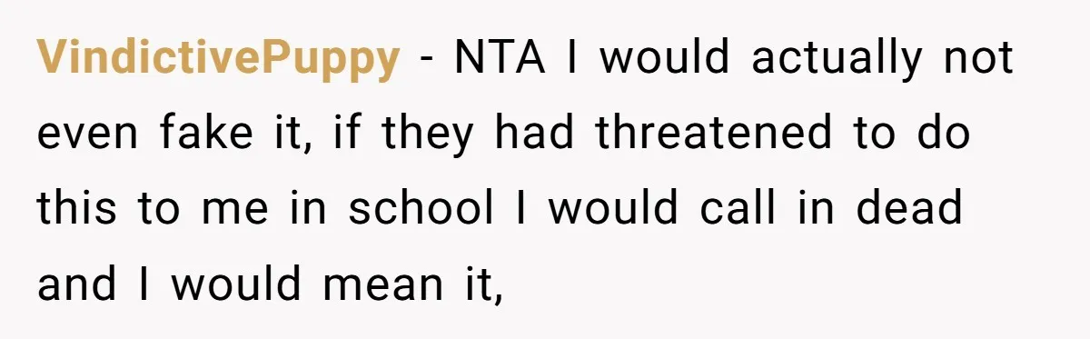 VindictivePuppy − NTA I would actually not even fake it, if they had threatened to do this to me in school I would call in dead and I would mean...