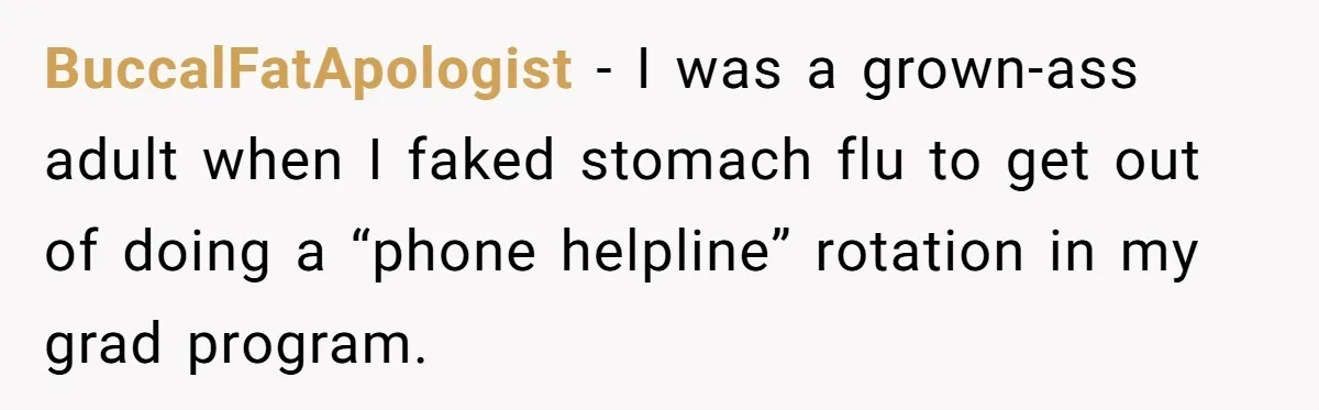 BuccalFatApologist − I was a grown-ass adult when I faked stomach flu to get out of doing a “phone helpline” rotation in my grad program.