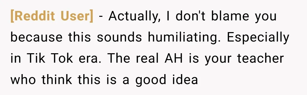[Reddit User] − Actually, I don't blame you because this sounds humiliating. Especially in Tik Tok era. The real AH is your teacher who think this is a good idea