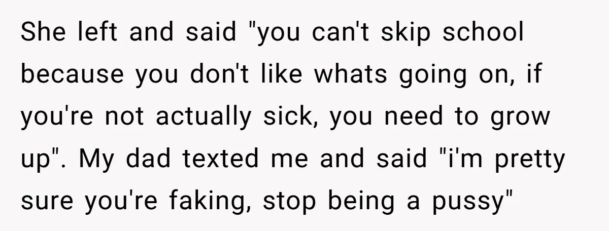 She left and said "you can't skip school because you don't like whats going on, if you're not actually sick, you need to grow up". My dad texted me and...