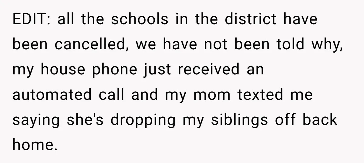 EDIT: all the schools in the district have been cancelled, we have not been told why, my house phone just received an automated call and my mom texted me saying...