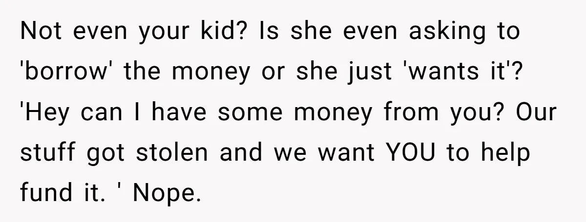 Not even your kid? Is she even asking to 'borrow' the money or she just 'wants it'? 'Hey can I have some money from you? Our stuff got stolen and...