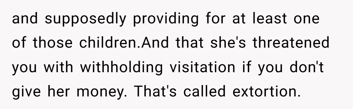 and supposedly providing for at least one of those children.And that she's threatened you with withholding visitation if you don't give her money. That's called extortion.