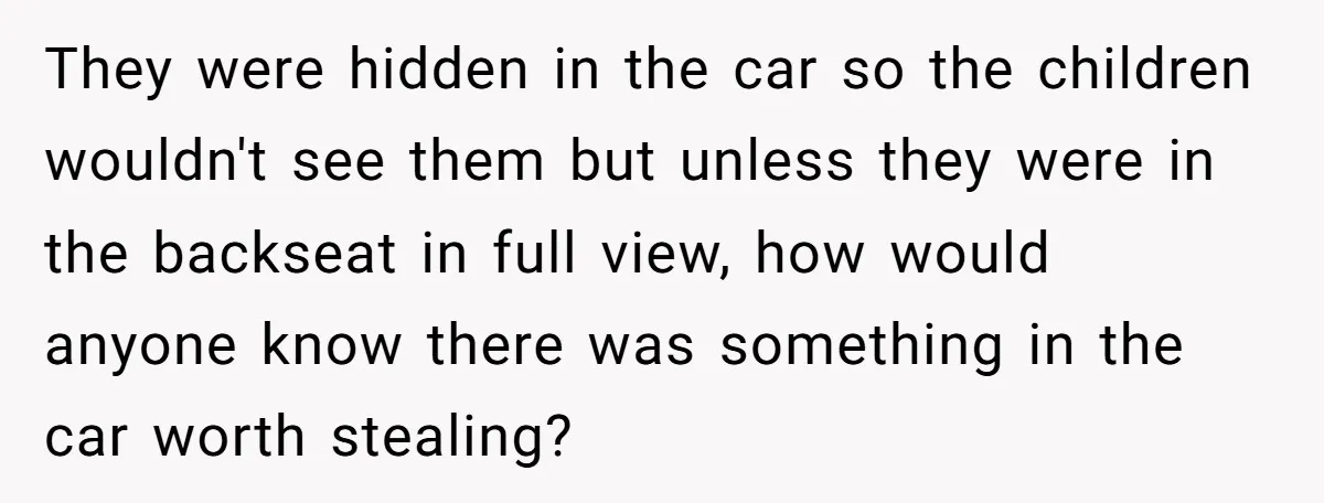 They were hidden in the car so the children wouldn't see them but unless they were in the backseat in full view, how would anyone know there was something in...