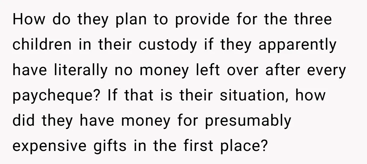 How do they plan to provide for the three children in their custody if they apparently have literally no money left over after every paycheque? If that is their situation,...