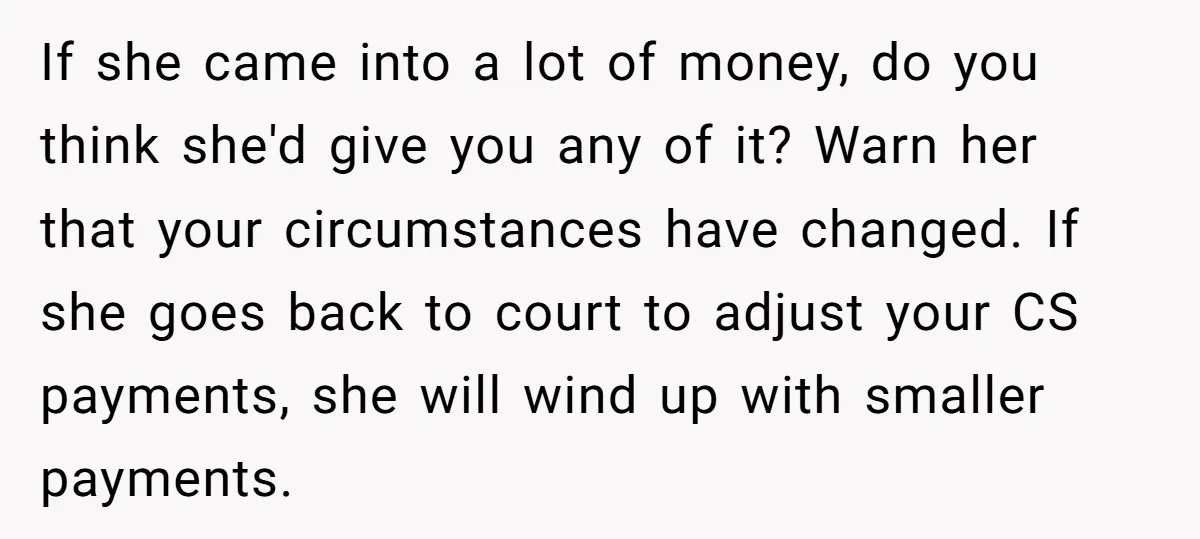 If she came into a lot of money, do you think she'd give you any of it? Warn her that your circumstances have changed. If she goes back to court...