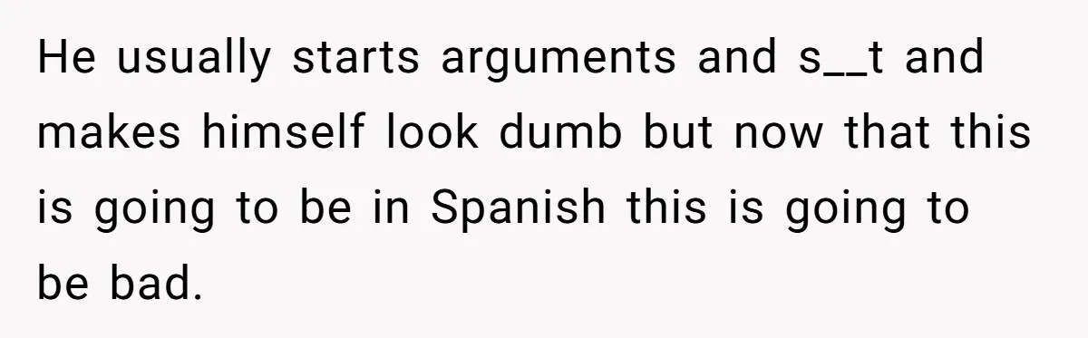 He usually starts arguments and s__t and makes himself look dumb but now that this is going to be in Spanish this is going to be bad.