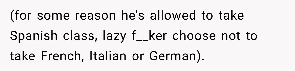 (for some reason he's allowed to take Spanish class, lazy f__ker choose not to take French, Italian or German).