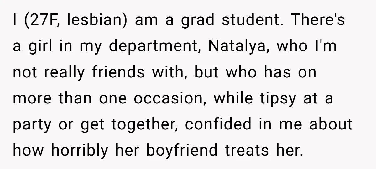 I (27F, lesbian) am a grad student. There's a girl in my department, Natalya, who I'm not really friends with, but who has on more than one occasion, while tipsy...