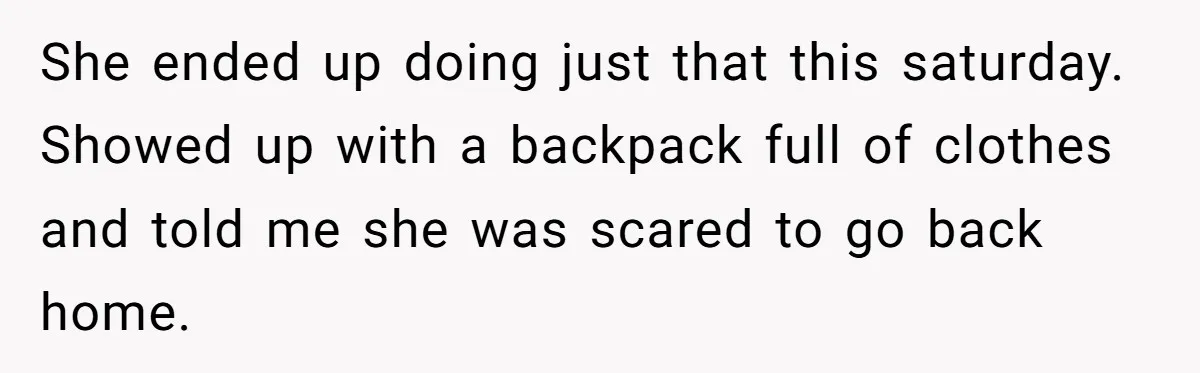 She ended up doing just that this saturday. Showed up with a backpack full of clothes and told me she was scared to go back home.