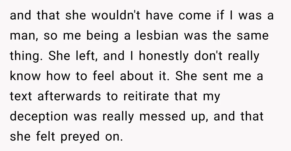and that she wouldn't have come if I was a man, so me being a lesbian was the same thing. She left, and I honestly don't really know how to...