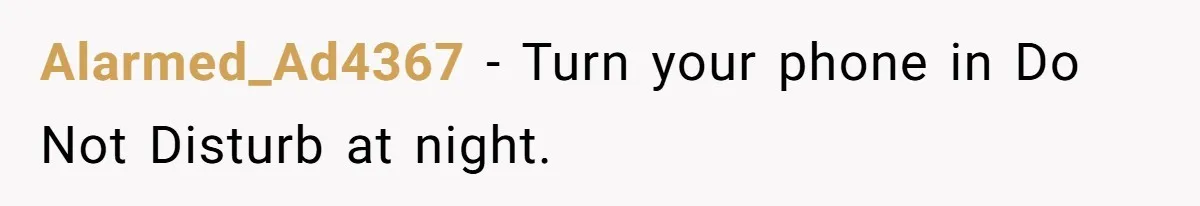 Alarmed_Ad4367 - Turn your phone in Do Not Disturb at night.