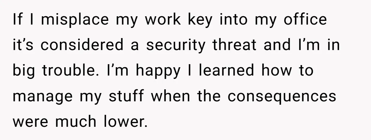 If I misplace my work key into my office it’s considered a security threat and I’m in big trouble. I’m happy I learned how to manage my stuff when the...