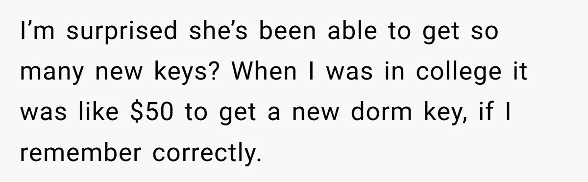 I’m surprised she’s been able to get so many new keys? When I was in college it was like $50 to get a new dorm key, if I remember correctly.