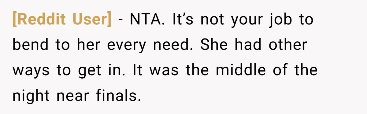 [Reddit User] - NTA. It’s not your job to bend to her every need. She had other ways to get in. It was the middle of the night near finals.