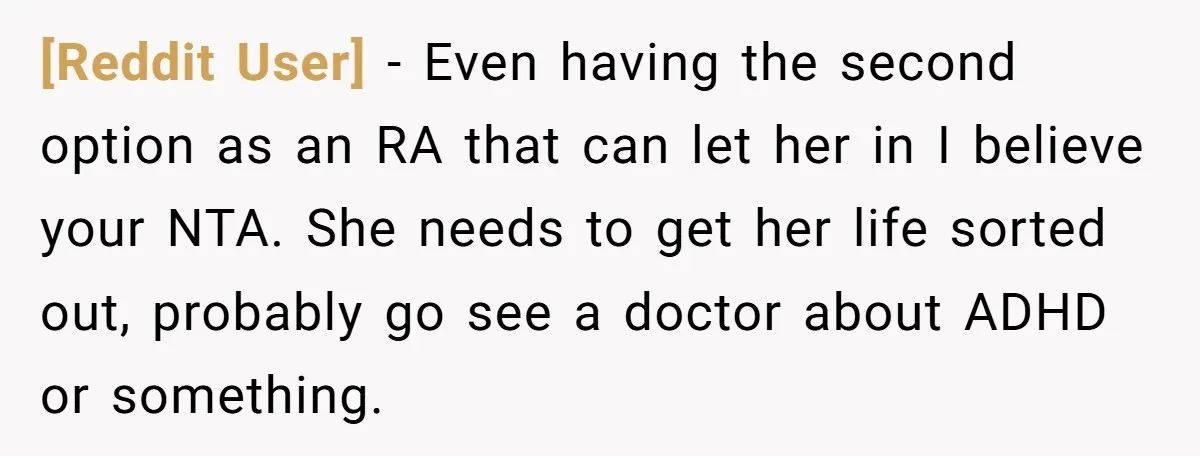 [Reddit User] - Even having the second option as an RA that can let her in I believe your NTA. She needs to get her life sorted out, probably go...