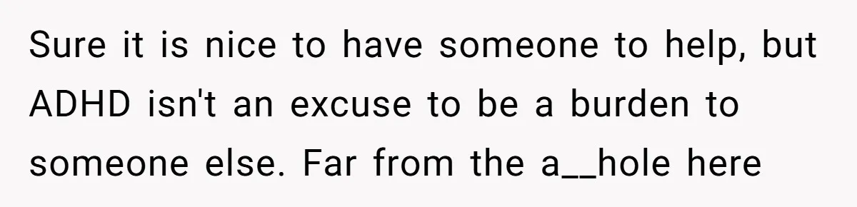 Sure it is nice to have someone to help, but ADHD isn't an excuse to be a burden to someone else. Far from the a__hole here