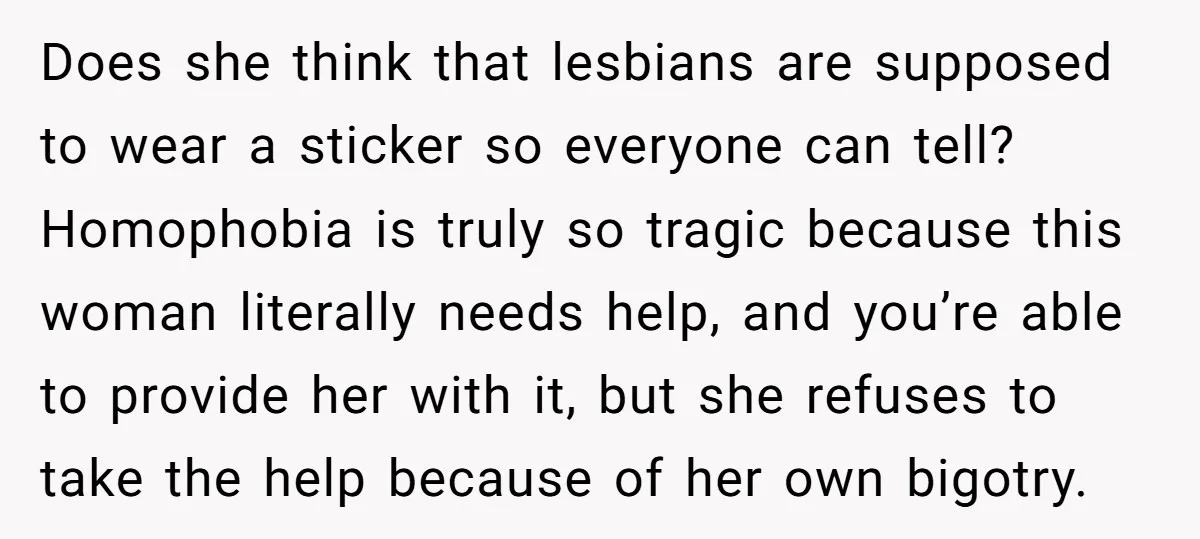 Does she think that lesbians are supposed to wear a sticker so everyone can tell? Homophobia is truly so tragic because this woman literally needs help, and you’re able to...