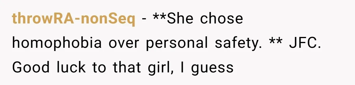 throwRA-nonSeq − **She chose homophobia over personal safety. ** JFC. Good luck to that girl, I guess