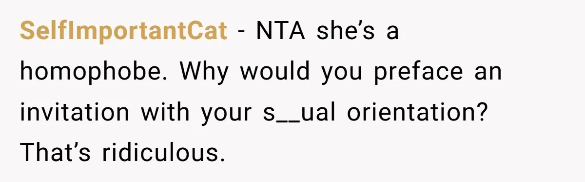 SelfImportantCat − NTA she’s a homophobe. Why would you preface an invitation with your s__ual orientation? That’s ridiculous.