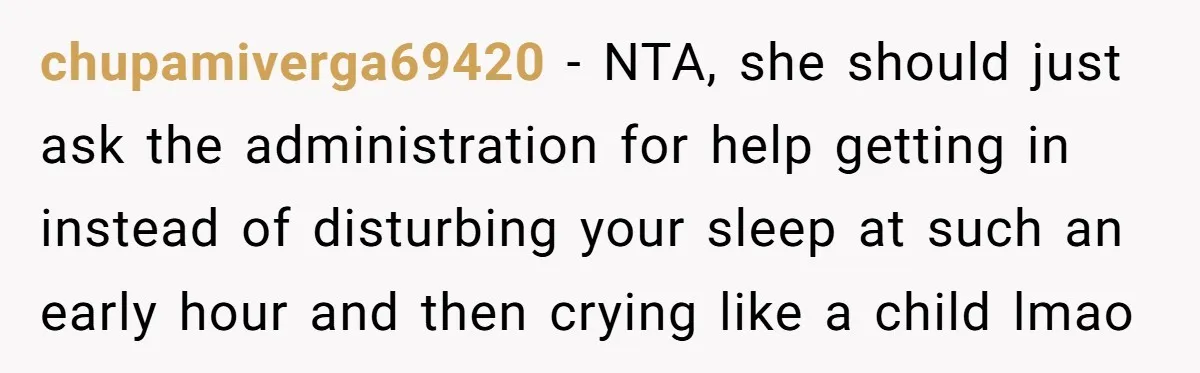 chupamiverga69420 - NTA, she should just ask the administration for help getting in instead of disturbing your sleep at such an early hour and then crying like a child lmao
