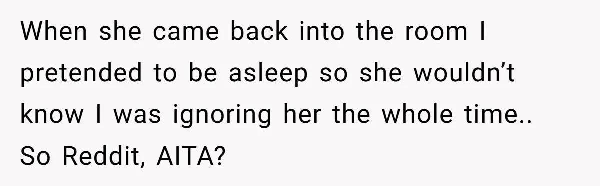 When she came back into the room I pretended to be asleep so she wouldn’t know I was ignoring her the whole time.. So Reddit, AITA?
