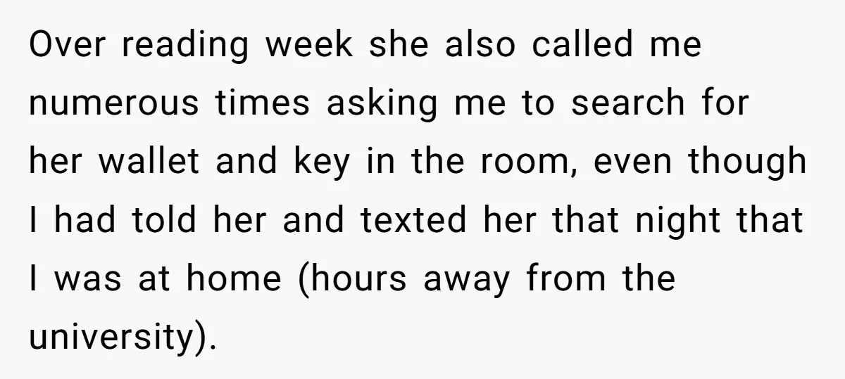 Over reading week she also called me numerous times asking me to search for her wallet and key in the room, even though I had told her and texted her...