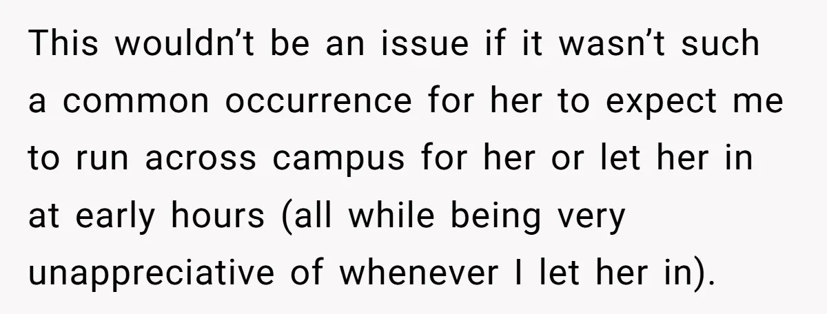 This wouldn’t be an issue if it wasn’t such a common occurrence for her to expect me to run across campus for her or let her in at early hours...