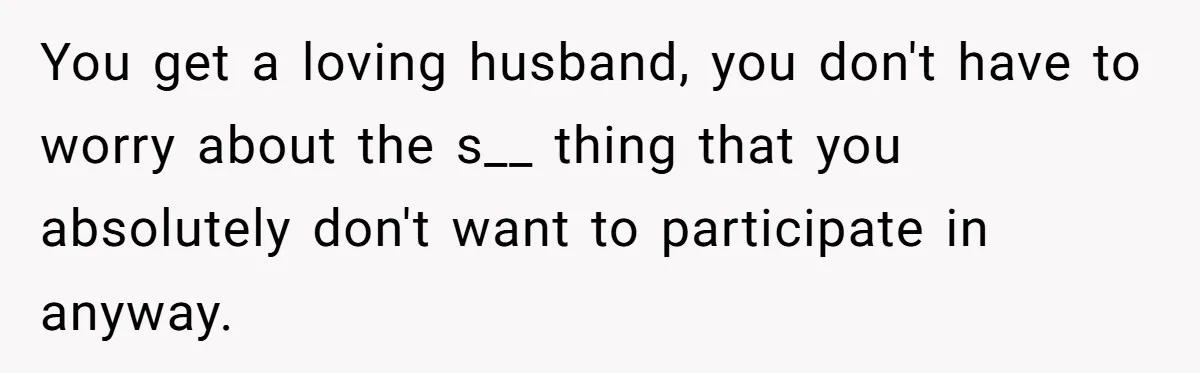You get a loving husband, you don't have to worry about the s__ thing that you absolutely don't want to participate in anyway.