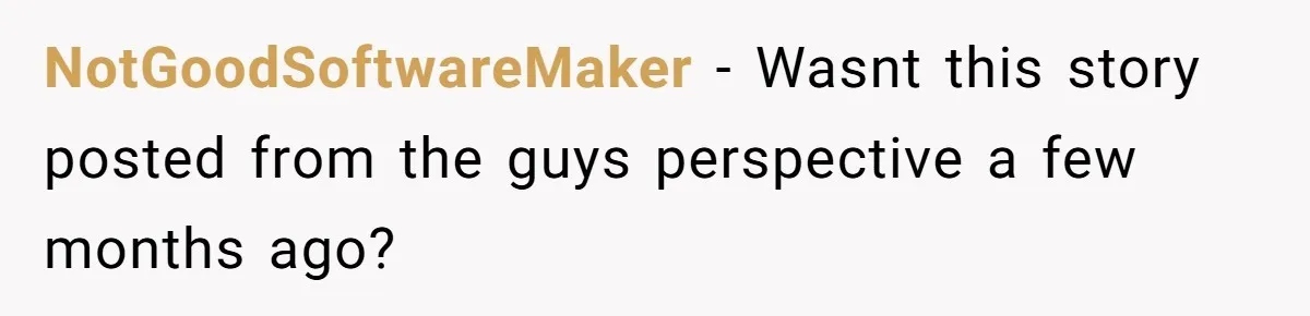 NotGoodSoftwareMaker − Wasnt this story posted from the guys perspective a few months ago?