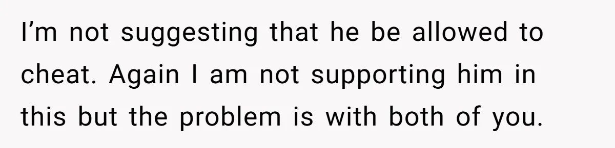 I’m not suggesting that he be allowed to cheat. Again I am not supporting him in this but the problem is with both of you.