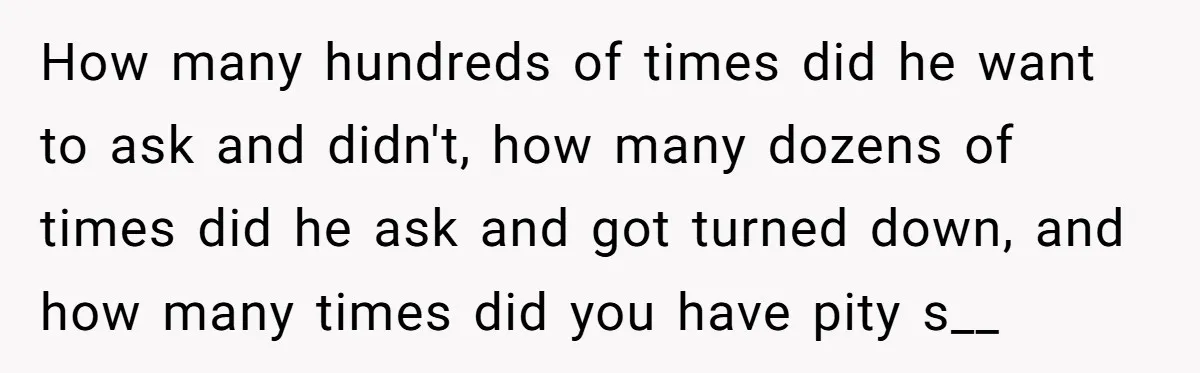 How many hundreds of times did he want to ask and didn't, how many dozens of times did he ask and got turned down, and how many times did you...