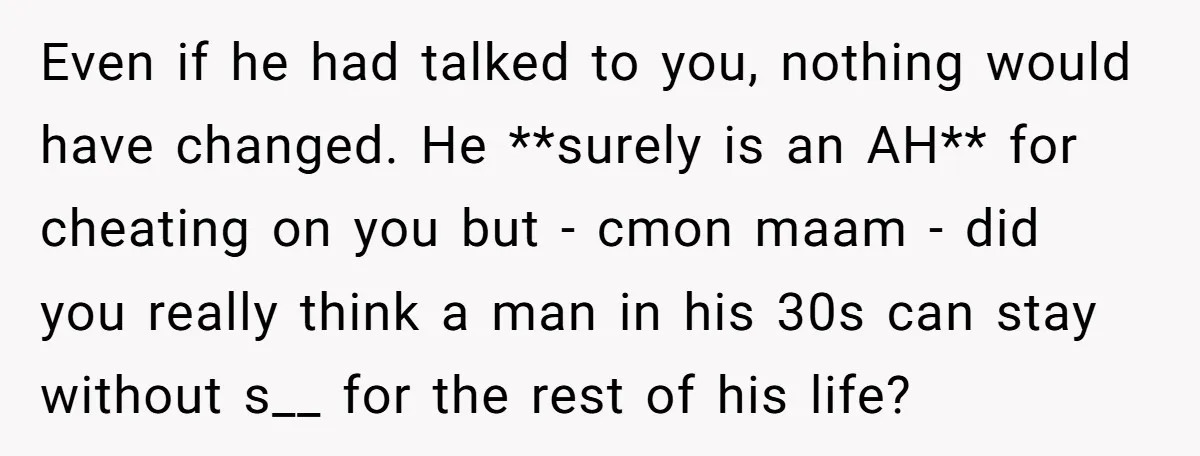 Even if he had talked to you, nothing would have changed. He **surely is an AH** for cheating on you but - cmon maam - did you really think a...