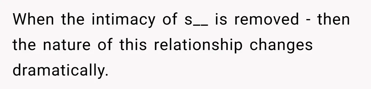 When the intimacy of s__ is removed - then the nature of this relationship changes dramatically.